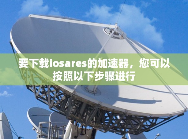 要下载iosares的加速器，您可以按照以下步骤进行