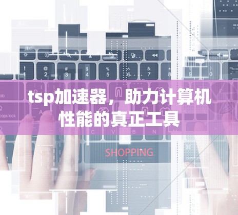 tsp加速器,助力计算机性能的真正工具 tsp加速器,助力计算机性能的真正工具