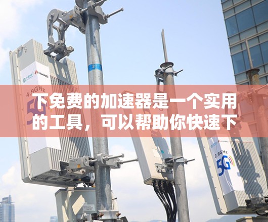 下免费的加速器是一个实用的工具，可以帮助你快速下载文件或应用，节省时间。以下是一个有条理的步骤指南，帮助你找到和使用免费的加速器
