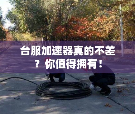 台服加速器真的不差?你值得拥有! 台服加速器真的不差?你值得拥有!