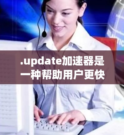 .update加速器是一种帮助用户更快更新游戏的工具，通常通过添加账号并选择更新功能来实现。以下是对更新加速器的详细介绍