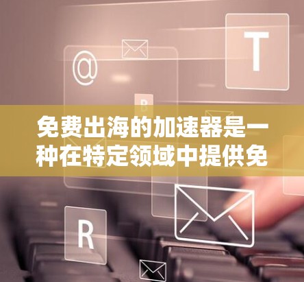 免费出海的加速器是一种在特定领域中提供免费服务的工具或平台，通常不涉及付费成本。以下是一些可能的免费加速器及其适用场景