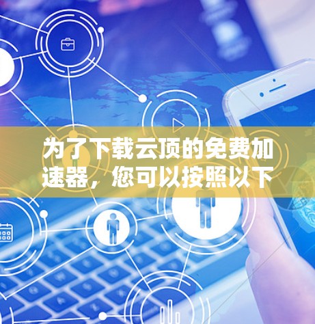 为了下载云顶的免费加速器，您可以按照以下步骤进行