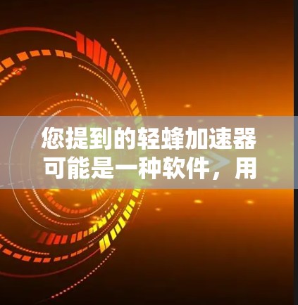 您提到的轻蜂加速器可能是一种软件，用于加速网页访问和下载。如果您希望了解更多信息，可以提供以下信息以便进一步解答