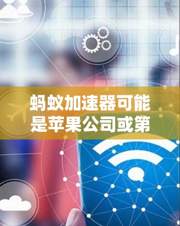 蚂蚁加速器可能是苹果公司或第三方应用中的一个加速工具，苹果设备上可能有类似的应用。苹果设备上没有苹果的加速技术，但用户可以通过一些第三方应用或加速功能来提升下载速度或网络连接速度
