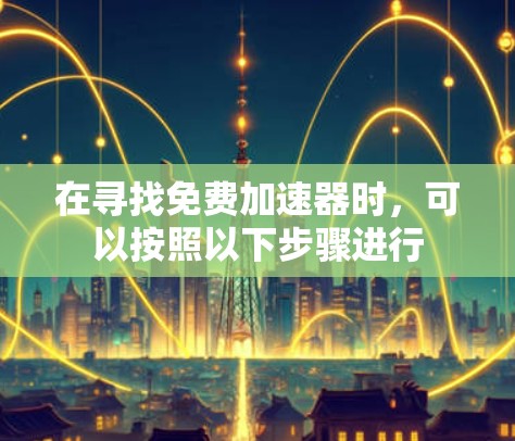 在寻找免费加速器时,可以按照以下步骤进行 在寻找免费加速器时,可以按照以下步骤进行