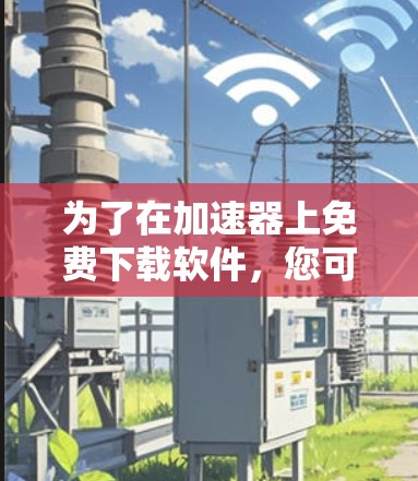 为了在加速器上免费下载软件,您可以按照以下步骤操作 为了在加速器上免费下载软件,您可以按照以下步骤操作