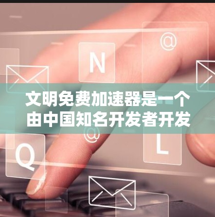 文明免费加速器是一个由中国知名开发者开发的工具，旨在帮助用户快速完成任务或提升效率。如果你需要下载并使用文明免费加速器，可以按照以下步骤操作