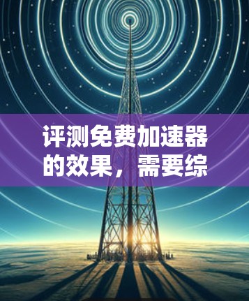 评测免费加速器的效果,需要综合考虑多个因素,构建一个综合评分体系。以下是详细的步骤和结果 评测免费加速器的效果,需要综合考虑多个因素,构建一个综合评分体系。以下是详细的步骤和结果