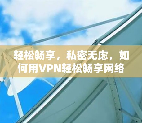 轻松畅享，私密无虑，如何用VPN轻松畅享网络？免费试用指南