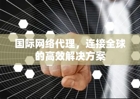 国际网络代理,连接全球的高效解决方案 国际网络代理,连接全球的高效解决方案