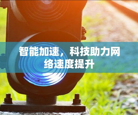 智能加速,科技助力网络速度提升 智能加速,科技助力网络速度提升