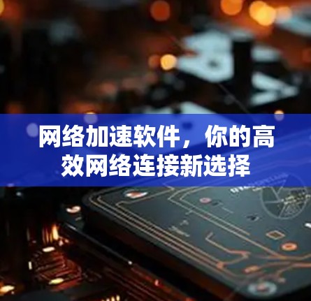 网络加速软件，你的高效网络连接新选择