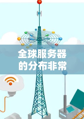 全球服务器的分布非常广泛,主要集中在以下几个地区 全球服务器的分布非常广泛,主要集中在以下几个地区