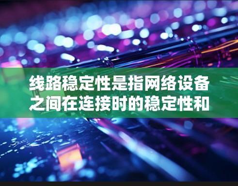 线路稳定性是指网络设备之间在连接时的稳定性和可靠性。以下是对线路稳定性的一些关键点