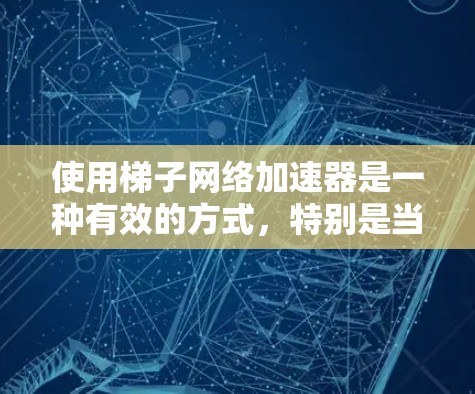 使用梯子网络加速器是一种有效的方式,特别是当需要高速网络连接时。以下是一个有条理的指南,帮助你逐步掌握如何使用梯子网络加速器 使用梯子网络加速器是一种有效的方式,特别是当需要高速网络连接时。以下是一个有条理的指南,帮助你逐步掌握如何使用梯子网络加速器