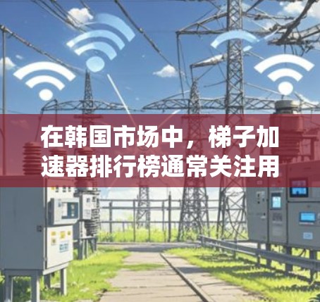 在韩国市场中，梯子加速器排行榜通常关注用户对速度提升、功能多样性以及平台覆盖的评价。以下是根据这些因素整理出的几个主要推荐，供参考