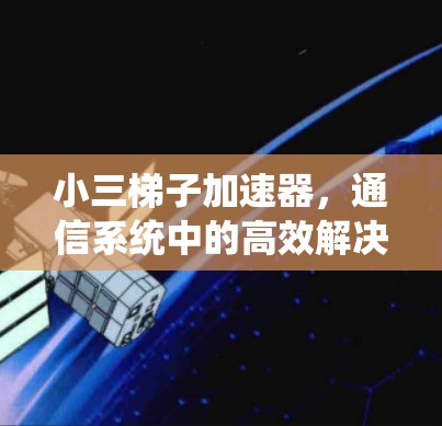 小三梯子加速器,通信系统中的高效解决方案 小三梯子加速器,通信系统中的高效解决方案