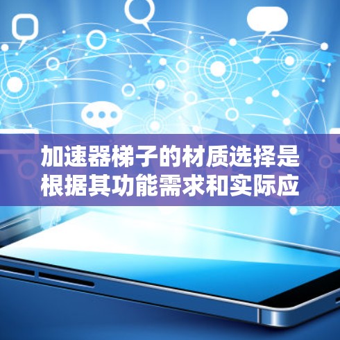 加速器梯子的材质选择是根据其功能需求和实际应用环境而定。以下是对可能材质的总结 加速器梯子的材质选择是根据其功能需求和实际应用环境而定。以下是对可能材质的总结