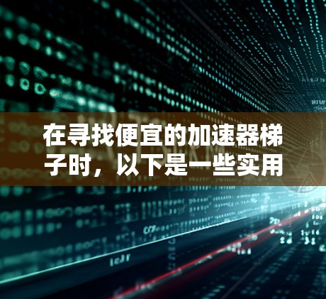 在寻找便宜的加速器梯子时,以下是一些实用的建议,帮助你找到适合的设备 在寻找便宜的加速器梯子时,以下是一些实用的建议,帮助你找到适合的设备