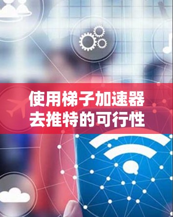 使用梯子加速器去推特的可行性分析