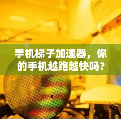 手机梯子加速器,你的手机越跑越快吗? 手机梯子加速器,你的手机越跑越快吗?