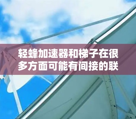 轻蜂加速器和梯子在很多方面可能有间接的联系,但没有直接的联系。以下是详细的解释 轻蜂加速器和梯子在很多方面可能有间接的联系,但没有直接的联系。以下是详细的解释