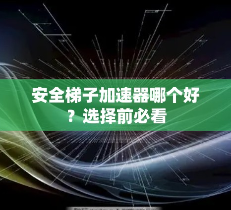 安全梯子加速器哪个好？选择前必看