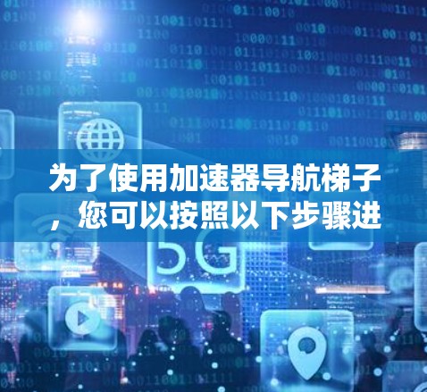 为了使用加速器导航梯子,您可以按照以下步骤进行操作 为了使用加速器导航梯子,您可以按照以下步骤进行操作