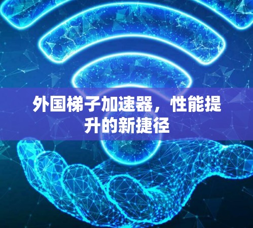 外国梯子加速器,性能提升的新捷径 外国梯子加速器,性能提升的新捷径