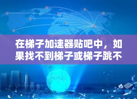 在梯子加速器贴吧中,如果找不到梯子或梯子跳不上去,可以按照以下步骤进行解决方案 在梯子加速器贴吧中,如果找不到梯子或梯子跳不上去,可以按照以下步骤进行解决方案