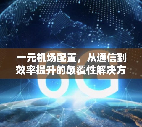 一元机场配置，从通信到效率提升的颠覆性解决方案