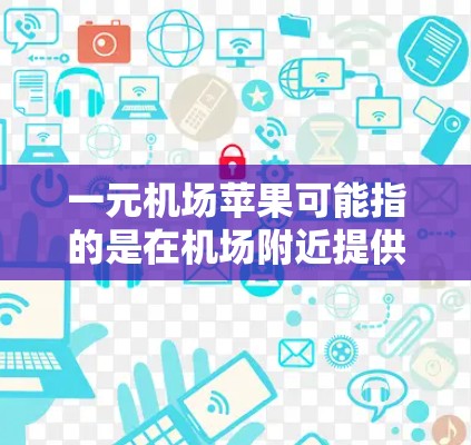 一元机场苹果可能指的是在机场附近提供苹果产品或服务的地方。以下是一些常见的苹果机场附近的苹果相关信息和活动