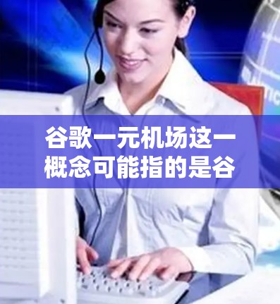 谷歌一元机场这一概念可能指的是谷歌作为一家全球搜索引擎,提供了一种免费访问机场的便利方式,使得游客可以方便地访问机场信息。以下是对此概念的详细解析 谷歌一元机场这一概念可能指的是谷歌作为一家全球搜索引擎,提供了一种免费访问机场的便利方式,使得游客可以方便地访问机场信息。以下是对此概念的详细解析