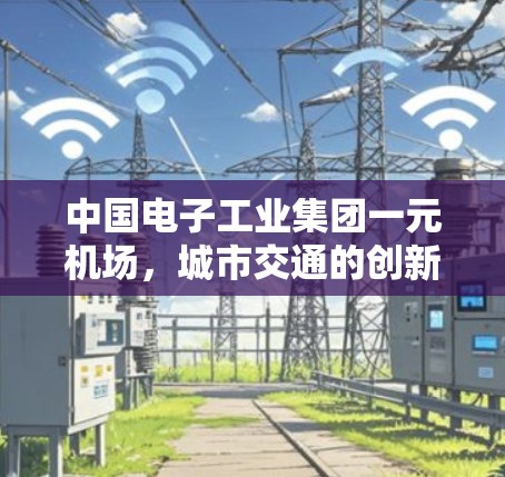 中国电子工业集团一元机场,城市交通的创新与升级 中国电子工业集团一元机场,城市交通的创新与升级