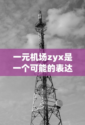 一元机场zyx是一个可能的表达,但需要更多的上下文来明确其含义。以下是一些可能的解释 一元机场zyx是一个可能的表达,但需要更多的上下文来明确其含义。以下是一些可能的解释
