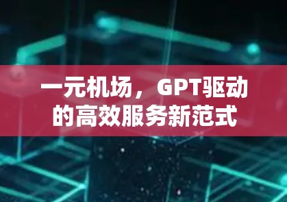 一元机场,GPT驱动的高效服务新范式 一元机场,GPT驱动的高效服务新范式