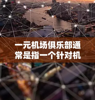 一元机场俱乐部通常是指一个针对机场游客或机场员工的活动，旨在提供一个轻松、愉快的娱乐和体验环境。以下是一些可能的活动内容和目的