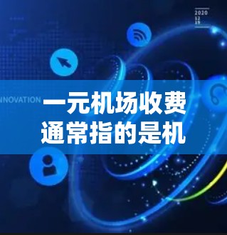 一元机场收费通常指的是机场的费用，具体费用取决于机场的类型、航班的出发时间、航班的里程以及是否包含入座费、行李费等。以下是一些常见的机场收费情况