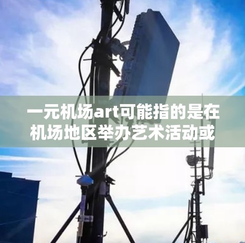 一元机场art可能指的是在机场地区举办艺术活动或展览的特定地点或风格。以下是一些可能的解释和建议