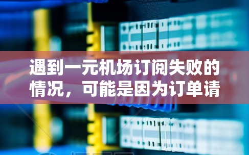 遇到一元机场订阅失败的情况,可能是因为订单请求未正确完成,或者信息有误。以下是一些可能的解决步骤 遇到一元机场订阅失败的情况,可能是因为订单请求未正确完成,或者信息有误。以下是一些可能的解决步骤