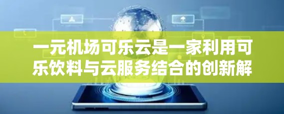 一元机场可乐云是一家利用可乐饮料与云服务结合的创新解决方案,旨在为用户提供一个独特的互动体验。以下是对这一项目的详细分析和解释 一元机场可乐云是一家利用可乐饮料与云服务结合的创新解决方案,旨在为用户提供一个独特的互动体验。以下是对这一项目的详细分析和解释