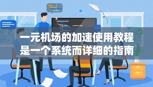 一元机场的加速使用教程是一个系统而详细的指南,旨在帮助您高效利用一元机场的优势。以下是一个结构化的教程指南 一元机场的加速使用教程是一个系统而详细的指南,旨在帮助您高效利用一元机场的优势。以下是一个结构化的教程指南