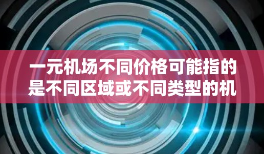 一元机场不同价格可能指的是不同区域或不同类型的机场有不同的定价方式。机场的价格通常会受到多种因素的影响，包括