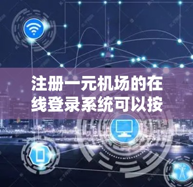 注册一元机场的在线登录系统可以按照以下步骤进行