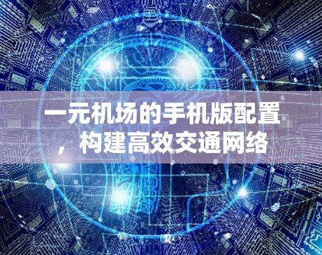 一元机场的手机版配置,构建高效交通网络 一元机场的手机版配置,构建高效交通网络