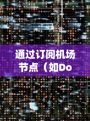 通过订阅机场节点（如Dobble、Passport等）购买机票是一个简单且可靠的方式。以下是一般性的步骤，您可以根据具体的订阅平台和政策进行调整
