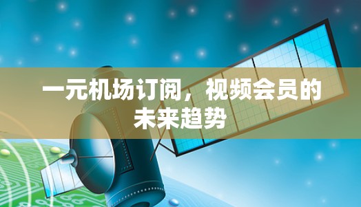 一元机场订阅,视频会员的未来趋势 一元机场订阅,视频会员的未来趋势