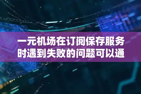 一元机场在订阅保存服务时遇到失败的问题可以通过以下步骤逐一排查和解决 一元机场在订阅保存服务时遇到失败的问题可以通过以下步骤逐一排查和解决