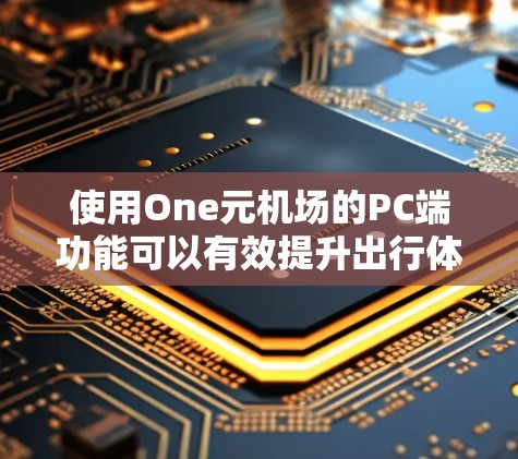 使用One元机场的PC端功能可以有效提升出行体验,以下是详细的步骤指南 使用One元机场的PC端功能可以有效提升出行体验,以下是详细的步骤指南